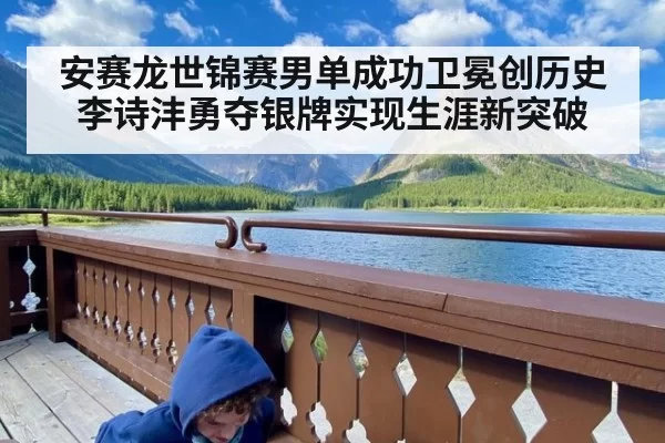 安赛龙世锦赛男单成功卫冕创历史 李诗沣勇夺银牌实现生涯新突破