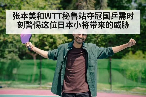 张本美和WTT秘鲁站夺冠国乒需时刻警惕这位日本小将带来的威胁