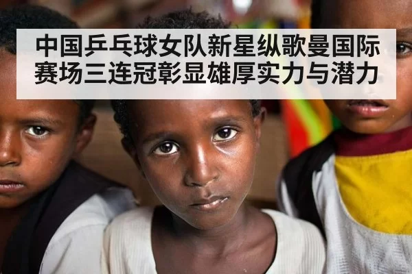 中国乒乓球女队新星纵歌曼国际赛场三连冠彰显雄厚实力与潜力