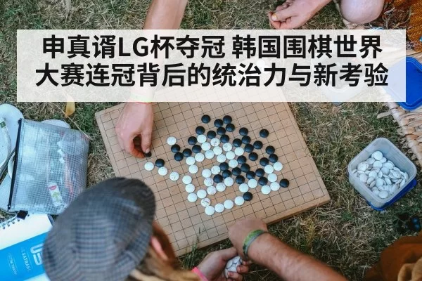 申真谞LG杯夺冠 韩国围棋世界大赛连冠背后的统治力与新考验