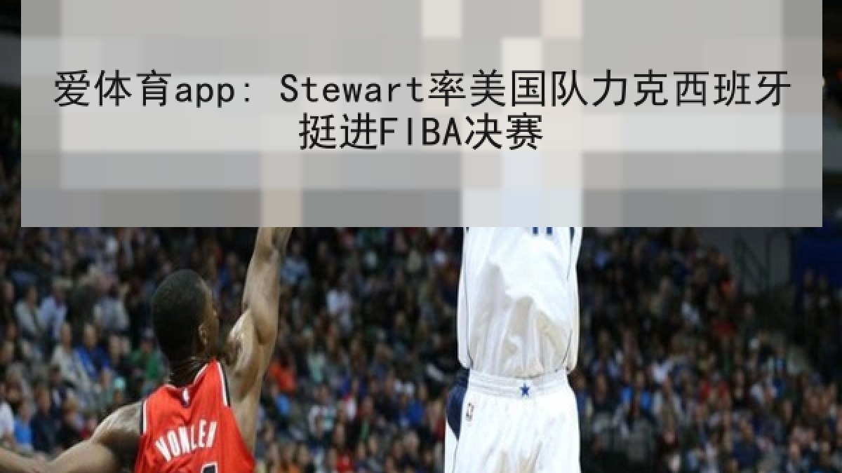 爱体育app: Stewart率美国队力克西班牙挺进FIBA决赛
