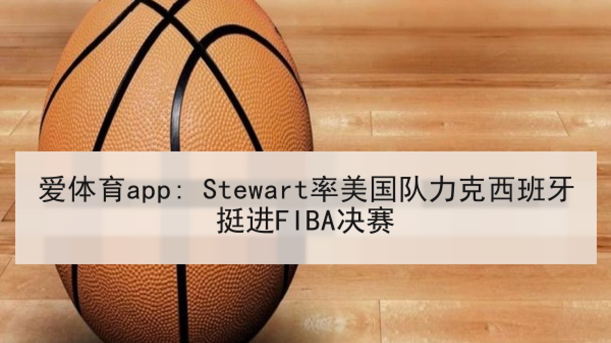 爱体育app: Stewart率美国队力克西班牙挺进FIBA决赛
