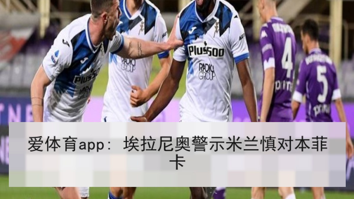 爱体育app: 埃拉尼奥警示米兰慎对本菲卡