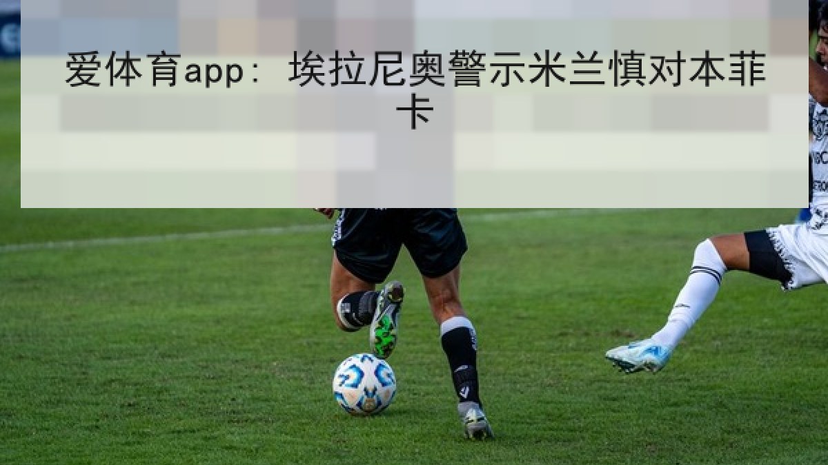 爱体育app: 埃拉尼奥警示米兰慎对本菲卡