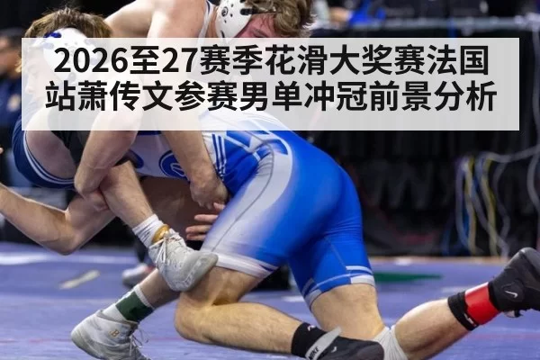 2026至27赛季花滑大奖赛法国站萧传文参赛男单冲冠前景分析